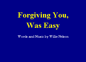 Forgiving Y ou,
W as Easy

Words and Mane by Wdhc Nchon