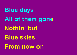 Blue days
All of them gone

Nothin' but
Blue skies
From now on