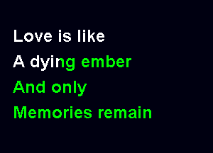 Love is like
A dying ember

And only
Memories remain