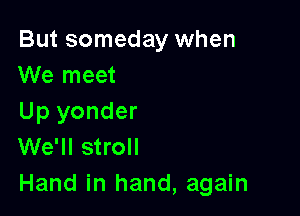 But someday when
We meet

Up yonder
We'll stroll
Hand in hand, again