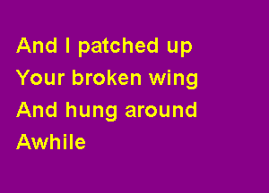 And I patched up
Your broken wing

And hung around
Awhile