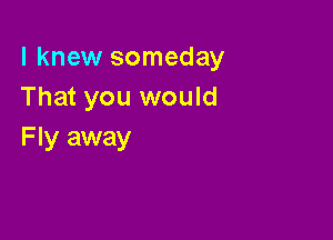 I knew someday
That you would

F Iy away