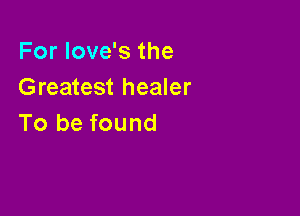 For Iove's the
Greatest healer

To be found