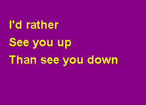 I'd rather
See you up

Than see you down