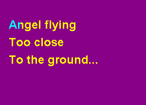 Angel flying
Too close

To the ground...