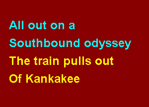 All out on a
Southbound odyssey

The train pulls out
Of Kankakee