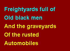 Freightyards full of
Old black men

And the graveyards
Of the rusted
Automobiles