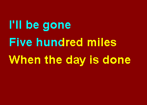 I'll be gone
Five hundred miles

When the day is done