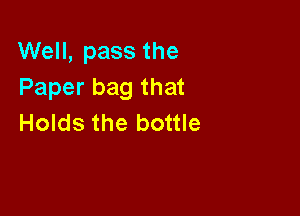 Well, pass the
Paper bag that

Holds the bottle