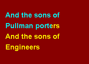 And the sons of
Pullman porters

And the sons of
Engineers