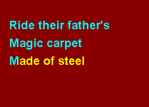 Ride their father's
Magic carpet

Made of steel