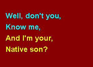 Well, don't you,
Know me,

And I'm your,
Native son?