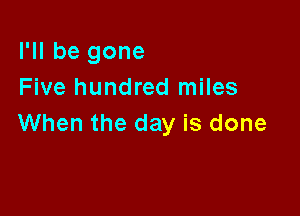 I'll be gone
Five hundred miles

When the day is done