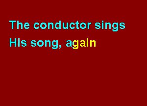 The conductor sings
His song, again