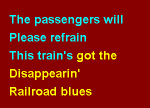 The passengers will
Please refrain

This train's got the
Disappearin'
Railroad blues