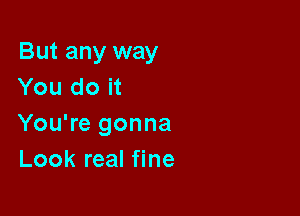But any way
You do it

You're gonna
Look real fine
