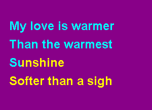 My love is warmer
Than the warmest

Sunshine
Softer than a sigh