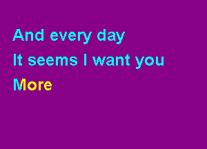 And every day
It seems I want you

More