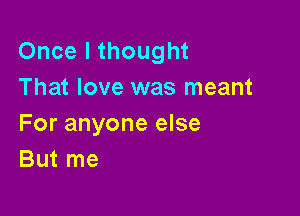 Once I thought
That love was meant

For anyone else
But me