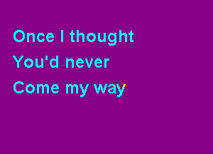 Once I thought
You'd never

Come my way