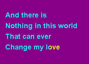 And there is
Nothing in this world

That can ever
Change my love