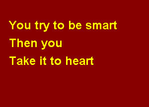 You try to be smart
Then you

Take it to heart