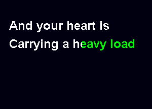 And your heart is
Carrying a heavy load