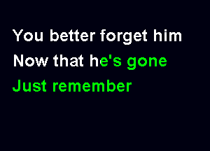 You better forget him
Now that he's gone

Just remember