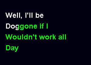 Well, I'll be
Doggone if I

Wouldn't work all
Day