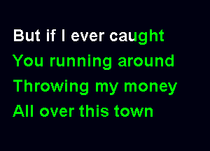 But if I ever caught
You running around

Throwing my money
All over this town