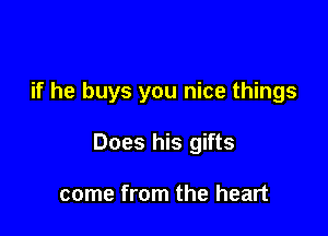 if he buys you nice things

Does his gifts

come from the heart