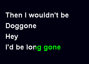 Then I wouldn't be
Doggone
Hey

I'd be long gone