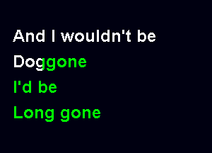 And I wouldn't be
Doggone

I'd be
Long gone