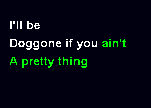 I'll be
Doggone if you ain't

A pretty thing