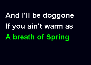 And I'll be doggone
If you ain't warm as

A breath of Spring