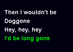 Then I wouldn't be
Doggone

Hey,hey,hey
I'd be long gone