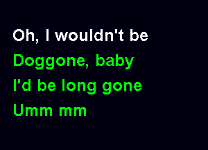 Oh, I wouldn't be
Doggone, baby

I'd be long gone
Umm mm