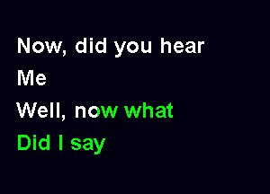 Now, did you hear
Me

Well, now what
Did I say