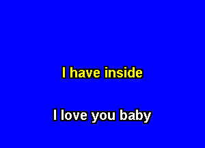 I have inside

I love you baby