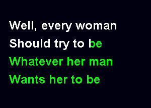 Well, every woman
Should try to be

Whatever her man
Wants her to be