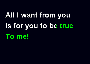 All I want from you
Is for you to be true

To me!