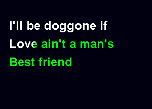 I'll be doggone if
Love ain't a man's

Best friend