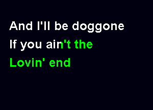 And I'll be doggone
If you ain't the

Lovin' end