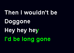 Then I wouldn't be
Doggone

Hey hey hey
I'd be long gone