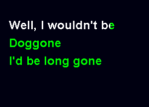 Well, I wouldn't be
Doggone

I'd be long gone