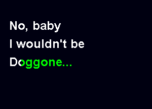 No,baby
I wouldn't be

Doggone...