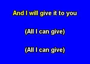 And I will give it to you

(All I can give)

(All I can give)