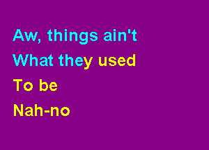 Aw, things ain't
What they used

To be
Nah-no