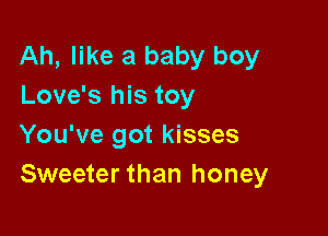 Ah, like a baby boy
Love's his toy

You've got kisses
Sweeter than honey