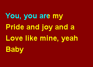 You, you are my
Pride and joy and a

Love like mine, yeah
Baby